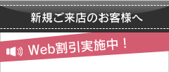 新規ご来店のお客様へ。Web割引実施中！